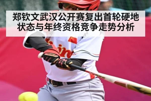 郑钦文武汉公开赛复出首轮硬地状态与年终资格竞争走势分析