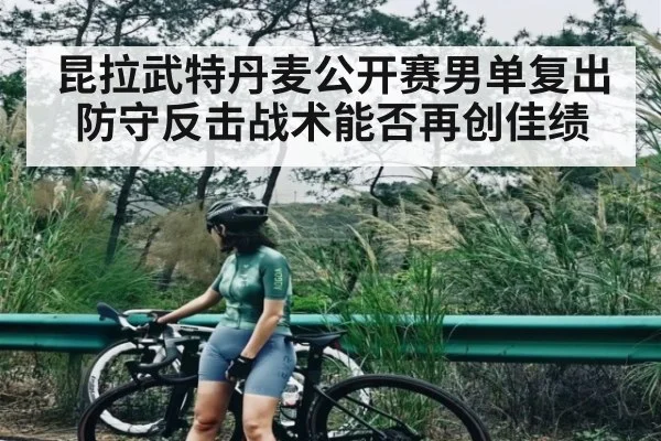 昆拉武特丹麦公开赛男单复出 防守反击战术能否再创佳绩